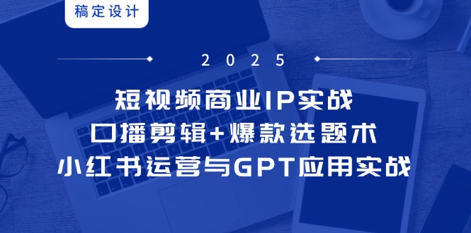 短视频商业IP实战6期：口播剪辑+爆款选题术，小红书运营与GPT应用实战-缘艺创业网