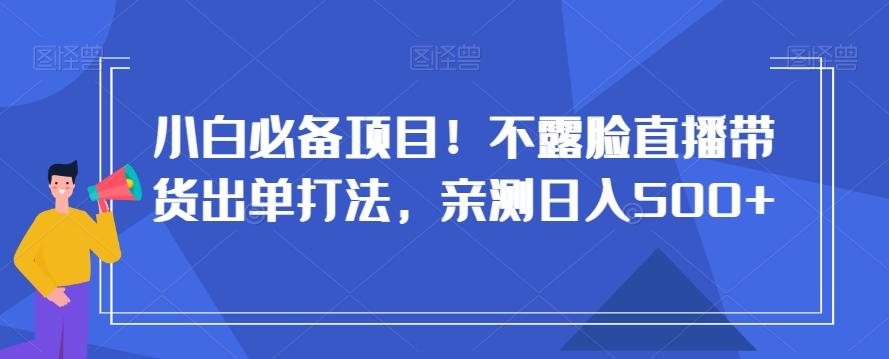小白必备项目！不露脸直播带货出单打法，亲测日入500+【揭秘】-缘艺创业网