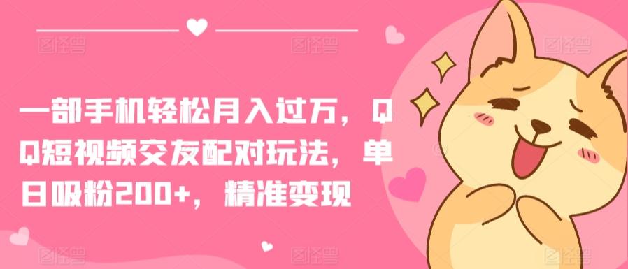 一部手机轻松月入过万，QQ短视频交友配对玩法，单日吸粉200+，精准变现【揭秘】-缘艺创业网