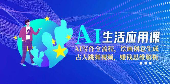 AI生活应用课：AI写作全流程，绘画创意生成，古人跳舞视频，赚钱思维解析-缘艺创业网