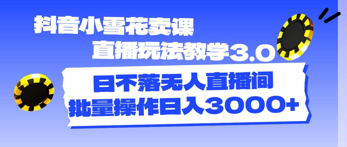 抖音小雪花卖课直播玩法教学3.0，日不落无人直播间，批量操作日入3000+-缘艺创业网