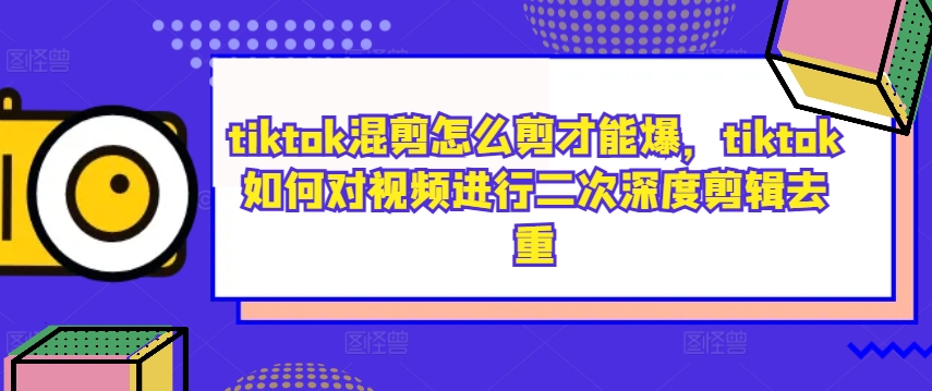 tiktok混剪怎么剪才能爆，tiktok如何对视频进行二次深度剪辑去重-缘艺创业网