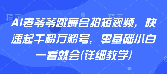 AI老爷爷跳舞合拍短视频，快速起千粉万粉号，零基础小白一看就会(详细教学)-缘艺创业网