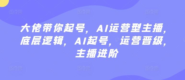 大佬带你起号，AI运营型主播，底层逻辑，AI起号，运营晋级，主播进阶-缘艺创业网
