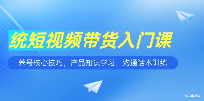 短视频带货入门课，养号核心技巧，产品知识学习，沟通话术训练-缘艺创业网