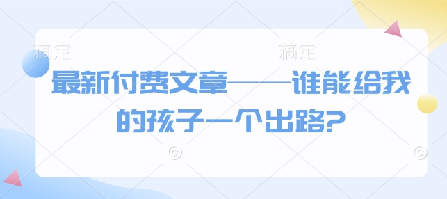 最新付费文章——谁能给我的孩子一个出路?-缘艺创业网