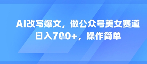AI改写爆文，做公众号美女赛道，日入7张+，操作简单-缘艺创业网