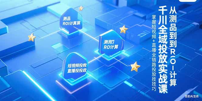 千川全域投放实战课，从测品到ROI计算，掌握短视频+直播全链路投放技巧-缘艺创业网