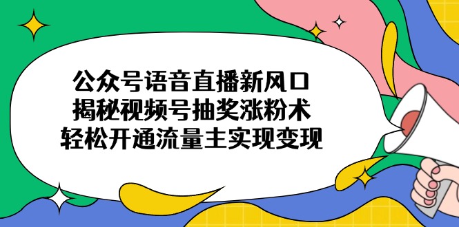 公众号语音直播新风口，揭秘视频号抽奖涨粉术，轻松开通流量主实现变现-缘艺创业网