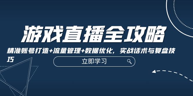 游戏直播全攻略：精准账号打造+流量管理+数据优化，实战话术与复盘技巧-缘艺创业网