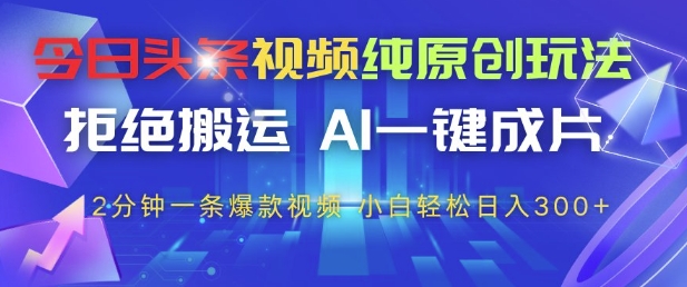 今日头条视频纯原创玩法，拒绝搬运，AI一键成片， 2分钟一条爆款视频，小白也能轻松日入3张+【揭秘】-缘艺创业网
