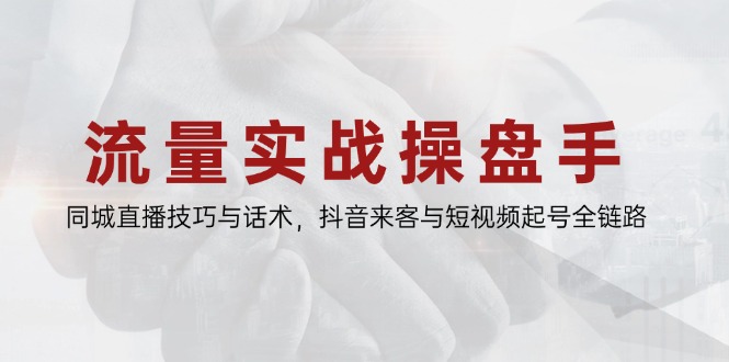 流量实战操盘手，同城直播技巧与话术，抖音来客与短视频起号全链路-缘艺创业网
