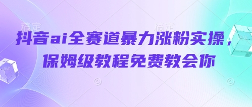 抖音ai全赛道暴力涨粉实操，保姆级教程免费教会你-缘艺创业网
