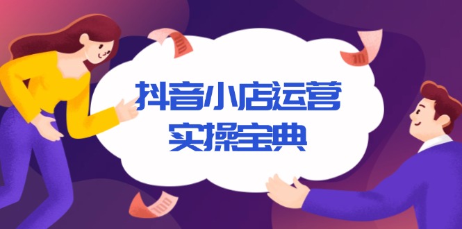 抖音小店运营实操宝典，从入驻到推广，详解店铺搭建及千川广告投放技巧-缘艺创业网