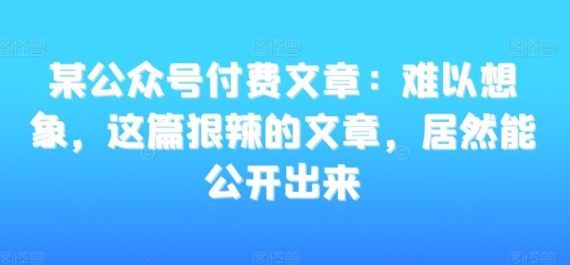 某公众号付费文章：难以想象，这篇狠辣的文章，居然能公开出来-缘艺创业网