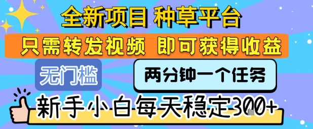 全新项目 种草平台 只需要转发任务视频 即可获得收益 新手小白每天稳定3张+【揭秘】-缘艺创业网