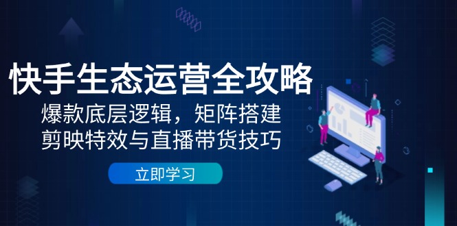 快手生态运营全攻略：爆款底层逻辑，矩阵搭建，剪映特效与直播带货技巧-缘艺创业网