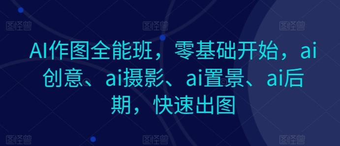 AI作图全能班，零基础开始，ai创意、ai摄影、ai置景、ai后期，快速出图-缘艺创业网