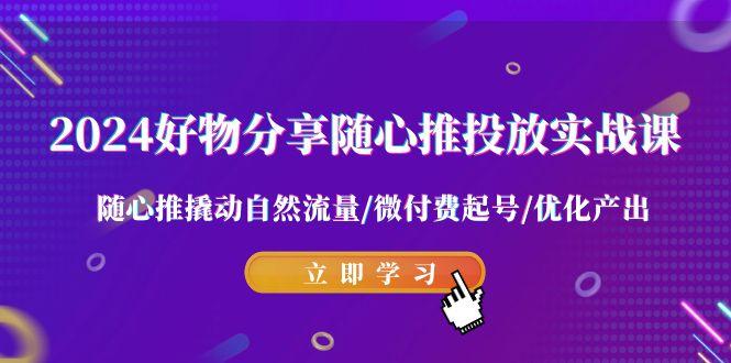 2024好物分享-随心推投放实战课 随心推撬动自然流量/微付费起号/优化产出-缘艺创业网