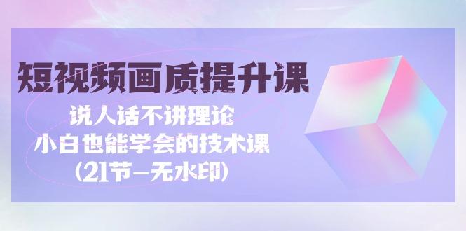 (9659期)短视频-画质提升课，说人话不讲理论，小白也能学会的技术课(21节-无水印)-缘艺创业网