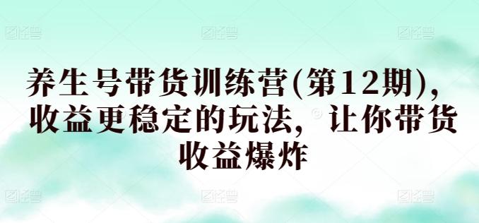养生号带货训练营(第12期)，收益更稳定的玩法，让你带货收益爆炸-缘艺创业网