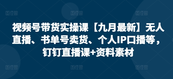 视频号带货实操课【10月最新】无人直播、书单号卖货、个人IP口播等，钉钉直播课+资料素材-缘艺创业网