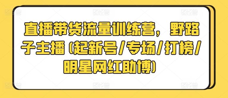 直播带货流量训练营，野路子主播(起新号/专场/打榜/明星网红助博)-缘艺创业网