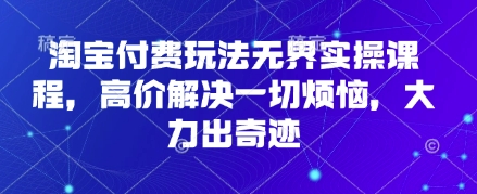 淘宝付费玩法无界实操课程，高价解决一切烦恼，大力出奇迹-缘艺创业网