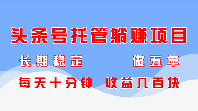 头条号托管躺赚项目，长期稳定，可做五年，每天十分钟，收益几百块-缘艺创业网
