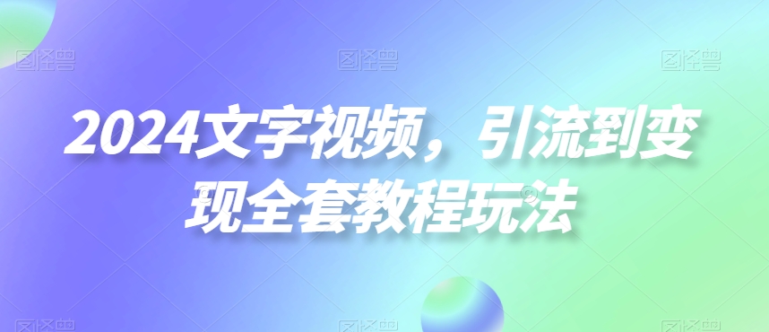 2024文字视频，引流到变现全套教程玩法【揭秘】-缘艺创业网