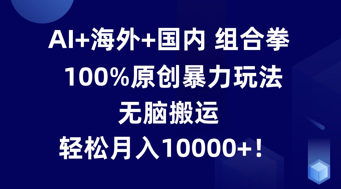 AI+海外+国内组合拳，100%原创暴力玩法，无脑搬运，轻松月入10000+！-缘艺创业网