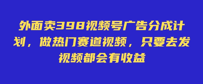 外面卖598视频号广告分成计划，不直播 不卖货 不露脸，只要去发视频都会有收益-缘艺创业网
