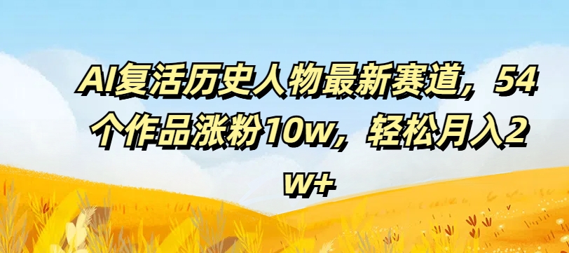 AI复活历史人物最新赛道，54个作品涨粉10w，轻松月入2w+【揭秘】-缘艺创业网