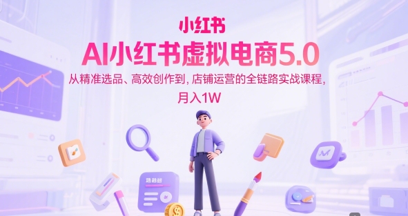 AI小红书虚拟电商5.0，从精准选品、高效创作到，店铺运营的全链路实战课程，月入1W(更新中)-缘艺创业网