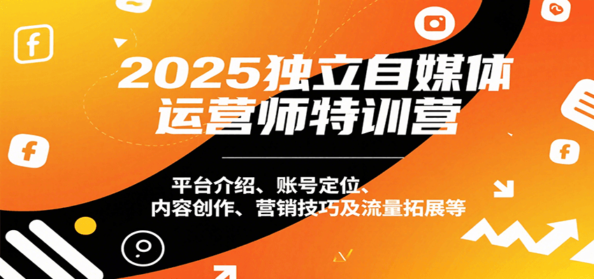 2025独立自媒体运营师特训营：平台介绍、账号定位、内容创作、营销技巧及流量拓展等-缘艺创业网