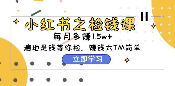 (9890期)小红书之检钱课：从0开始实测每月多赚1.5w起步，赚钱真的太简单了(98节)-缘艺创业网