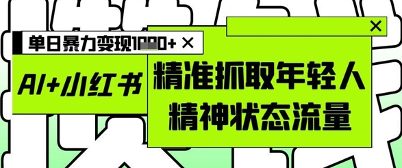 AI+小红书图文，精准抓取年轻人精神状态流量，单日暴力变现多张-缘艺创业网