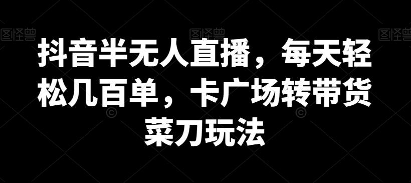 抖音半无人直播，每天轻松几百单，卡广场转带货菜刀玩法【揭秘】-缘艺创业网