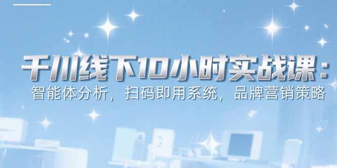 6月千川线下10小时实战课：智能体分析，扫码即用系统，品牌营销策略-缘艺创业网