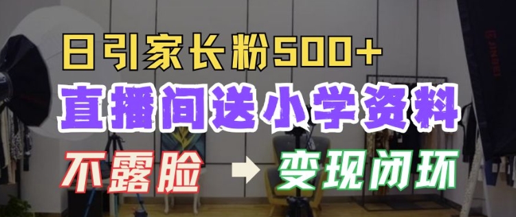直播间送小学资料，每天引流家长粉500+，变现闭环模式【揭秘】-缘艺创业网