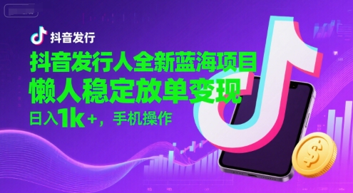 抖音发行人全新蓝海项目，懒人稳定放单变现,，日入1k+，手机操作【揭秘】-缘艺创业网