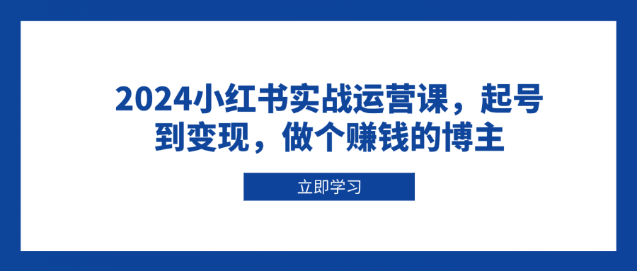 2024小红书实战运营课，起号到变现，做个赚钱的博主-缘艺创业网