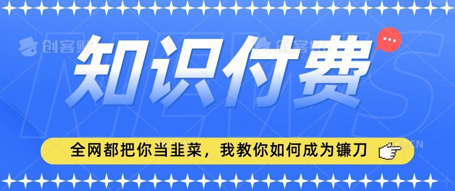 2024最新知识付费项目，小白也能轻松入局，全网都在教你做项目，我教你做镰刀【揭秘】-缘艺创业网
