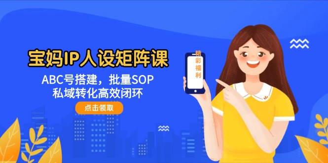 宝妈IP人设矩阵课：ABC号搭建，批量SOP，私域转化高效闭环-缘艺创业网