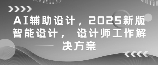 AI辅助设计，2025新版智能设计， 设计师工作解决方案-缘艺创业网
