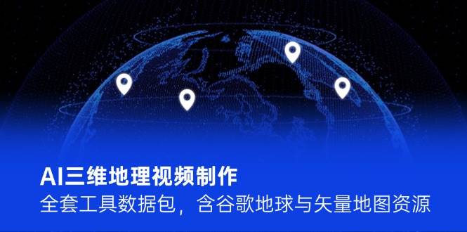 AI三维地理视频制作，全套工具数据包，含谷歌地球与矢量地图资源-缘艺创业网