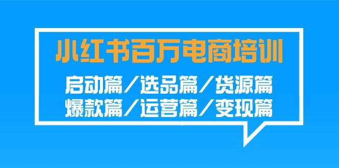 小红书百万电商培训班：启动篇/选品篇/货源篇/爆款篇/运营篇/变现篇-缘艺创业网
