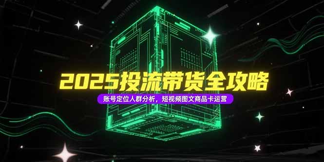 2025投流带货全攻略，账号定位人群分析，短视频图文商品卡运营-缘艺创业网