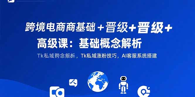 跨境电商基础+晋级+高级课：基础概念解析,Tk私域涨粉技巧,AI客服系统搭建-缘艺创业网