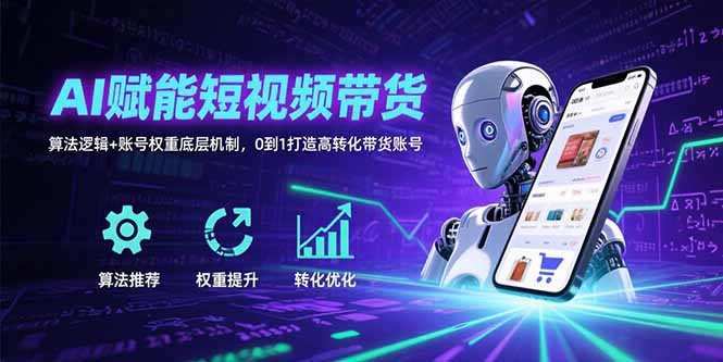 AI赋能短视频带货：算法逻辑+账号权重底层机制，0到1打造高转化带货账号-缘艺创业网